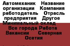 Автомеханик › Название организации ­ Компания-работодатель › Отрасль предприятия ­ Другое › Минимальный оклад ­ 1 - Все города Работа » Вакансии   . Северная Осетия